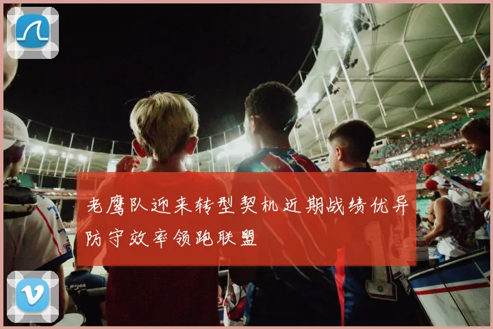 老鹰队迎来转型契机近期战绩优异防守效率领跑联盟