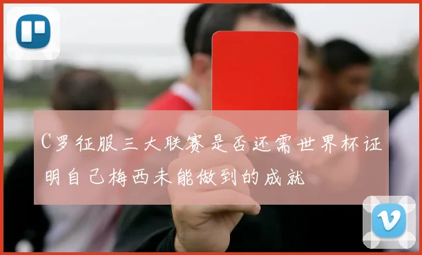 C罗征服三大联赛是否还需世界杯证明自己梅西未能做到的成就