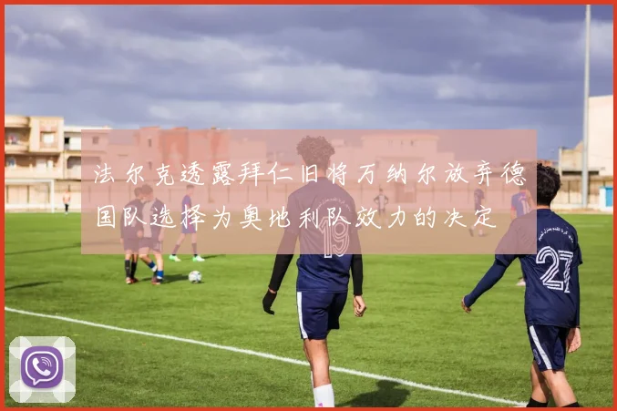 法尔克透露拜仁旧将万纳尔放弃德国队选择为奥地利队效力的决定