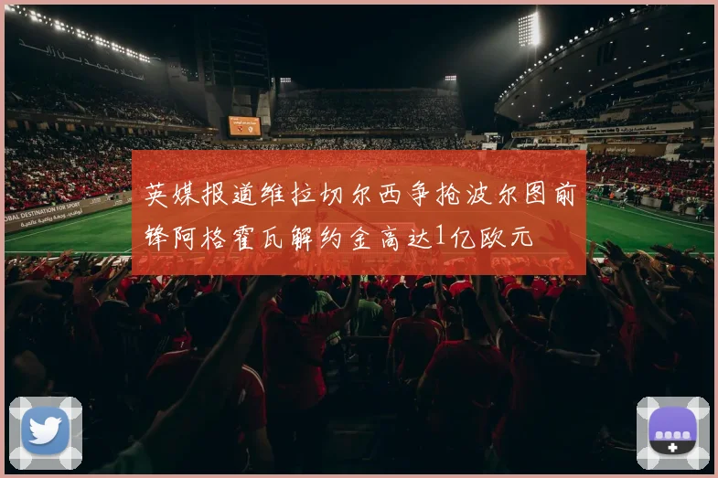 英媒报道维拉切尔西争抢波尔图前锋阿格霍瓦解约金高达1亿欧元