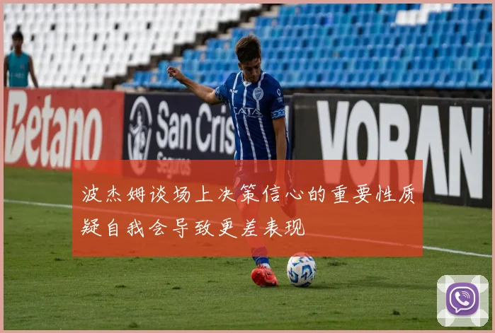 波杰姆谈场上决策信心的重要性质疑自我会导致更差表现