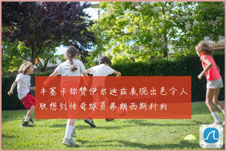 丰塞卡称赞伊尔迪兹表现出色令人联想到传奇球员弗朗西斯科利