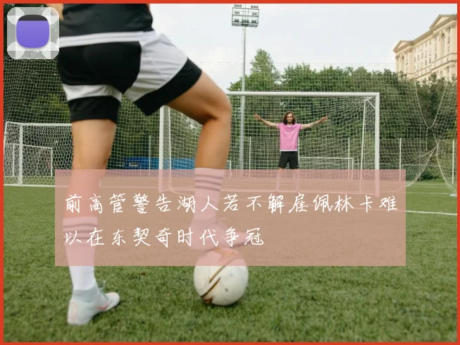 前高管警告湖人若不解雇佩林卡难以在东契奇时代争冠