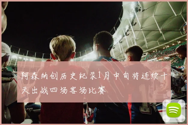 阿森纳创历史纪录1月中旬将连续十天出战四场客场比赛