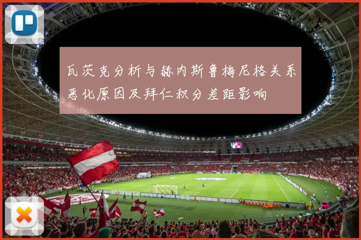 瓦茨克分析与赫内斯鲁梅尼格关系恶化原因及拜仁积分差距影响