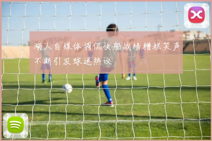 湖人自媒体调侃快船战绩糟糕笑声不断引发球迷热议