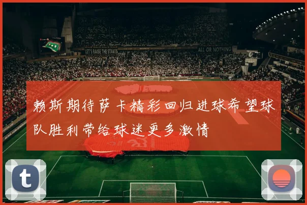 赖斯期待萨卡精彩回归进球希望球队胜利带给球迷更多激情