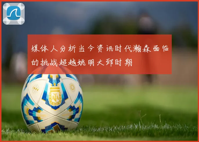 媒体人分析当今资讯时代瀚森面临的挑战超越姚明大郅时期
