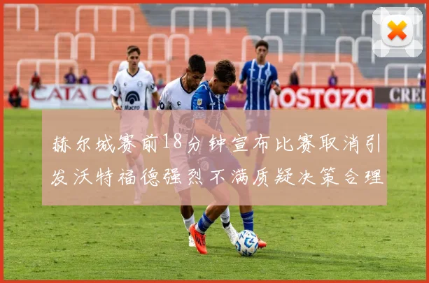 赫尔城赛前18分钟宣布比赛取消引发沃特福德强烈不满质疑决策合理性