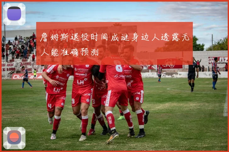 詹姆斯退役时间成谜身边人透露无人能准确预测