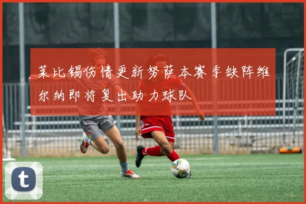 莱比锡伤情更新努萨本赛季缺阵维尔纳即将复出助力球队